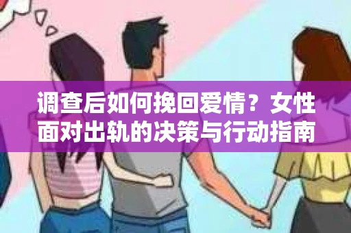 调查后如何挽回爱情？女性面对出轨的决策与行动指南