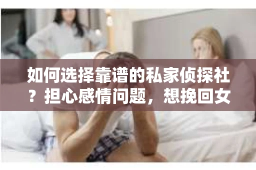 如何选择靠谱的私家侦探社？担心感情问题，想挽回女友怎么办？