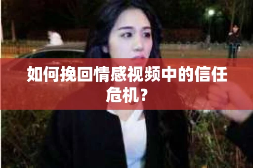 如何挽回情感视频中的信任危机？