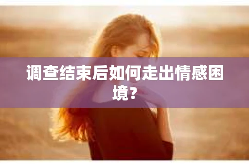 调查结束后如何走出情感困境？