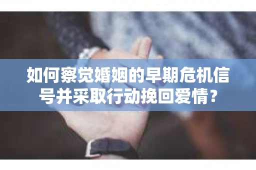 如何察觉婚姻的早期危机信号并采取行动挽回爱情？