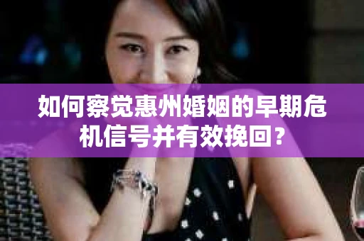 如何察觉惠州婚姻的早期危机信号并有效挽回? 如何察觉惠州婚姻的早期危机信号并有效挽回?