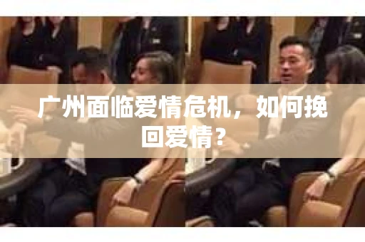 广州面临爱情危机，如何挽回爱情？
