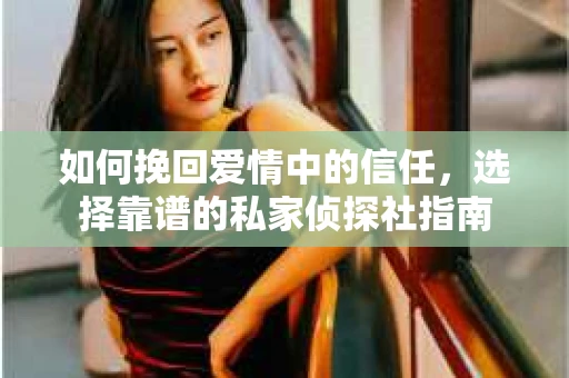 如何挽回爱情中的信任，选择靠谱的私家侦探社指南