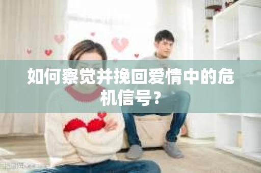 如何察觉并挽回爱情中的危机信号？