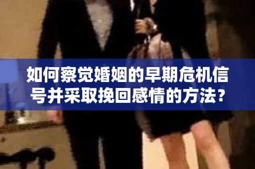 如何察觉婚姻的早期危机信号并采取挽回感情的方法？