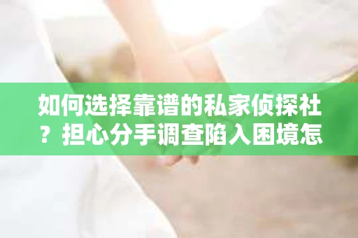 如何选择靠谱的私家侦探社？担心分手调查陷入困境怎么办？