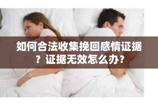 如何合法收集挽回感情证据?证据无效怎么办? 如何合法收集挽回感情证据?证据无效怎么办?