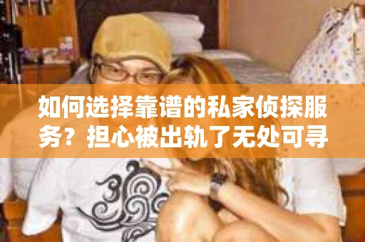 如何选择靠谱的私家侦探服务？担心被出轨了无处可寻怎么办？