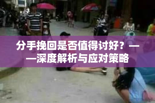 分手挽回是否值得讨好？——深度解析与应对策略