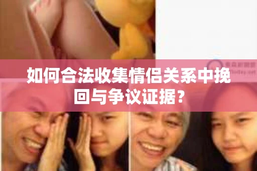 如何合法收集情侣关系中挽回与争议证据？