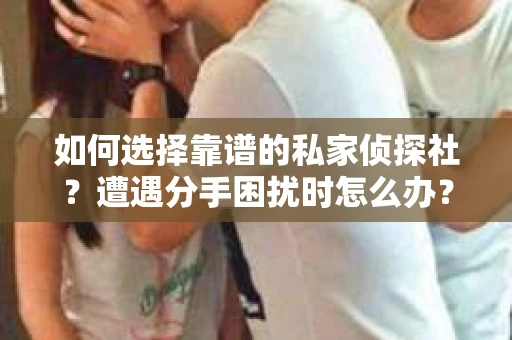 如何选择靠谱的私家侦探社？遭遇分手困扰时怎么办？