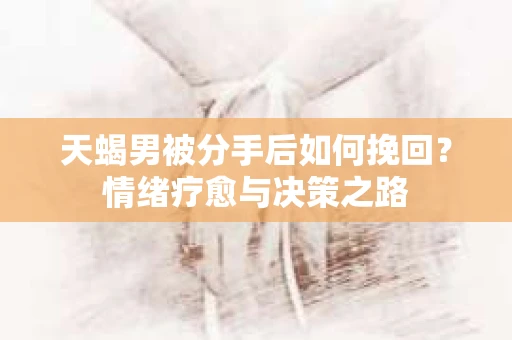 天蝎男被分手后如何挽回？情绪疗愈与决策之路