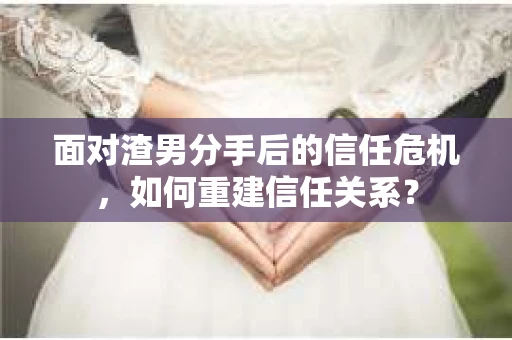 面对渣男分手后的信任危机，如何重建信任关系？