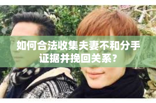 如何合法收集夫妻不和分手证据并挽回关系? 如何合法收集夫妻不和分手证据并挽回关系?