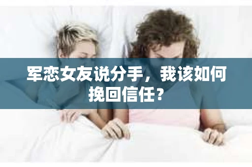 军恋女友说分手，我该如何挽回信任？