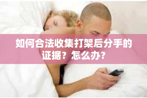 如何合法收集打架后分手的证据？怎么办？