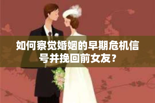 如何察觉婚姻的早期危机信号并挽回前女友？