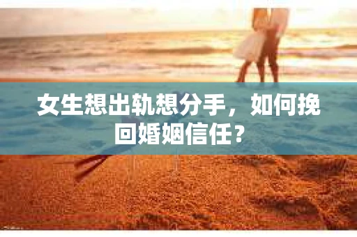 女生想出轨想分手，如何挽回婚姻信任？