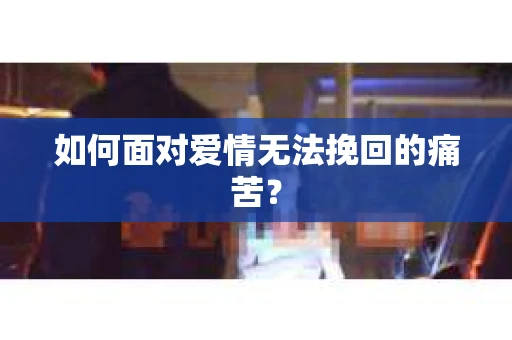 如何面对爱情无法挽回的痛苦？