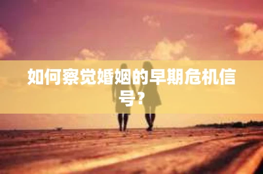 如何察觉婚姻的早期危机信号？