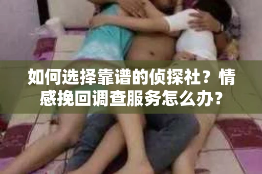 如何选择靠谱的侦探社？情感挽回调查服务怎么办？