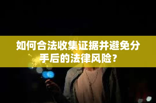 如何合法收集证据并避免分手后的法律风险？