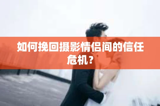 如何挽回摄影情侣间的信任危机？