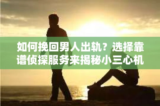 如何挽回男人出轨？选择靠谱侦探服务来揭秘小三心机