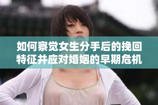 如何察觉女生分手后的挽回特征并应对婚姻的早期危机信号？