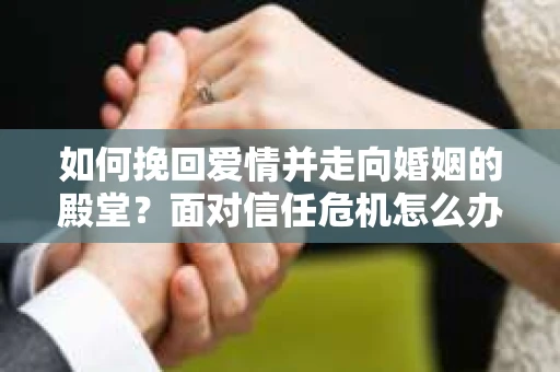 如何挽回爱情并走向婚姻的殿堂？面对信任危机怎么办？