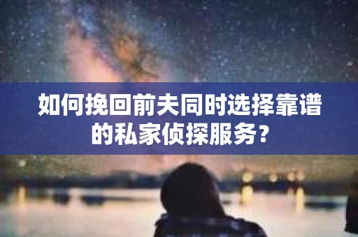 如何挽回前夫同时选择靠谱的私家侦探服务？