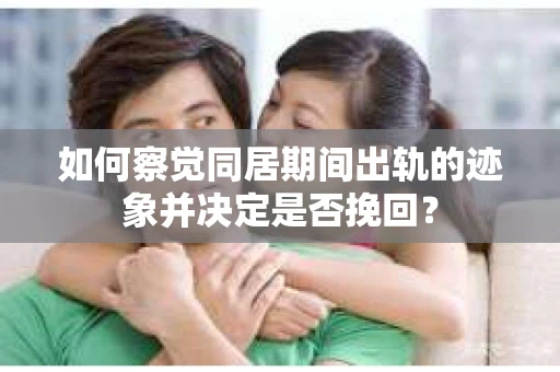 如何察觉同居期间出轨的迹象并决定是否挽回？