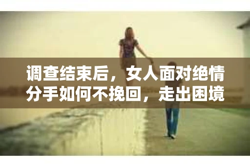 调查结束后，女人面对绝情分手如何不挽回，走出困境？