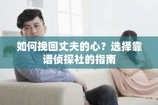 如何挽回丈夫的心？选择靠谱侦探社的指南