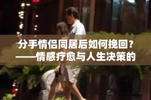 分手情侣同居后如何挽回？——情感疗愈与人生决策的指南