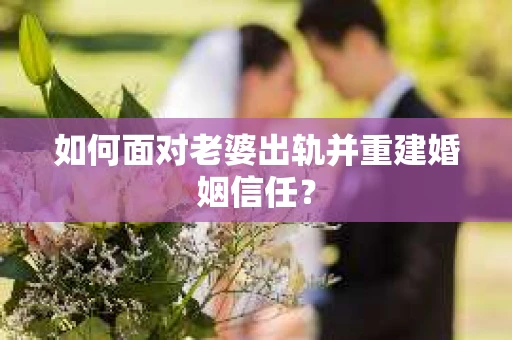 如何面对老婆出轨并重建婚姻信任？