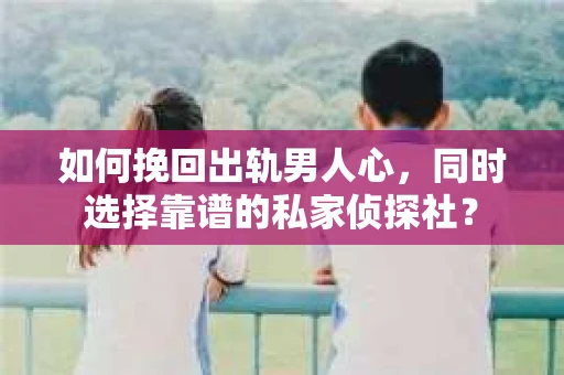 如何挽回出轨男人心，同时选择靠谱的私家侦探社？
