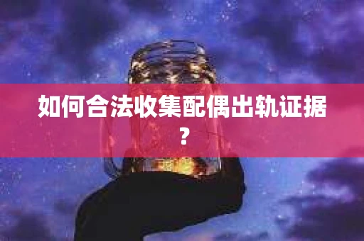 如何合法收集配偶出轨证据？