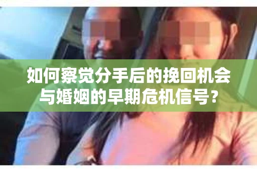 如何察觉分手后的挽回机会与婚姻的早期危机信号？