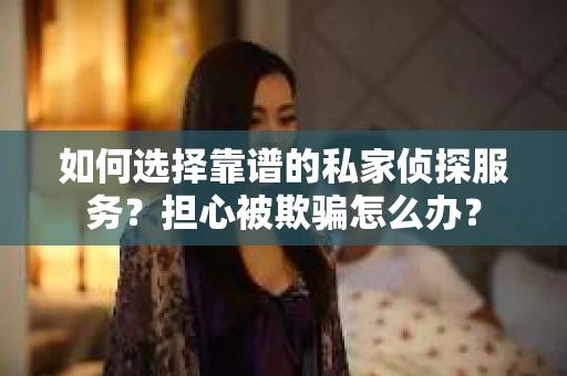 如何选择靠谱的私家侦探服务?担心被欺骗怎么办? 如何选择靠谱的私家侦探服务?担心被欺骗怎么办?