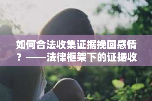 如何合法收集证据挽回感情?——法律框架下的证据收集策略 如何合法收集证据挽回感情?——法律框架下的证据收集策略