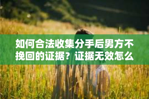 如何合法收集分手后男方不挽回的证据？证据无效怎么办？