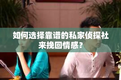 如何选择靠谱的私家侦探社来挽回情感？